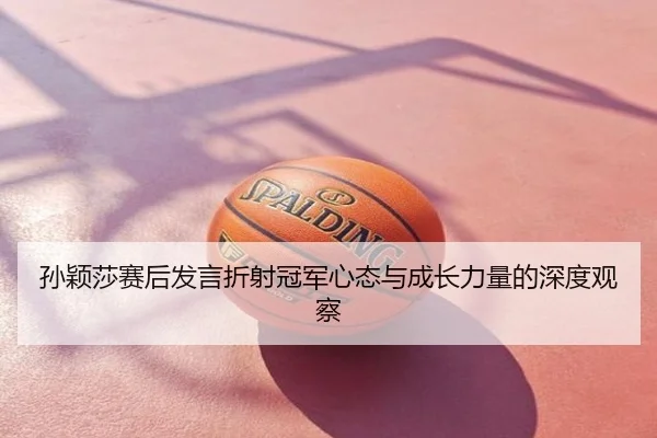 孙颖莎赛后发言折射冠军心态与成长力量的深度观察