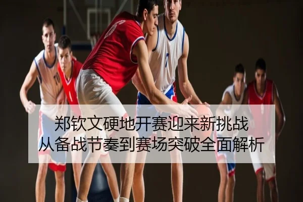 郑钦文硬地开赛迎来新挑战 从备战节奏到赛场突破全面解析