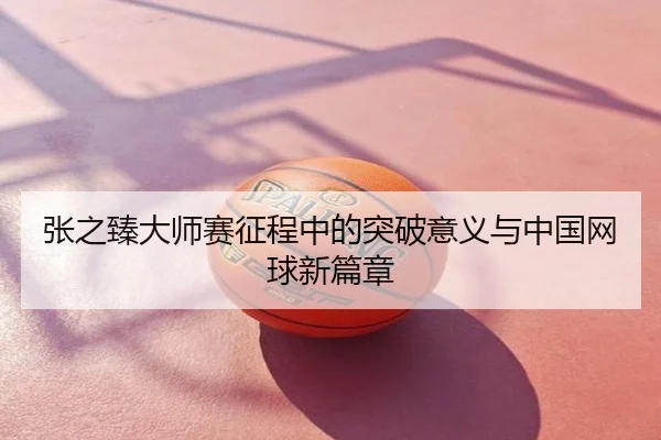 张之臻大师赛征程中的突破意义与中国网球新篇章
