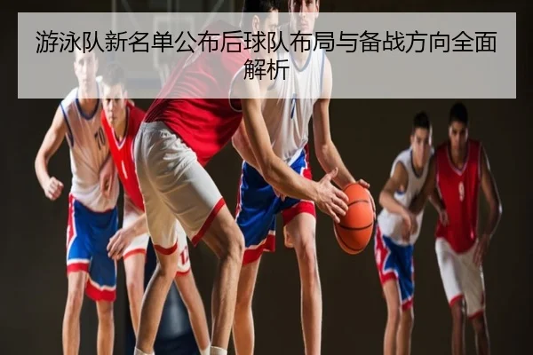游泳队新名单公布后球队布局与备战方向全面解析