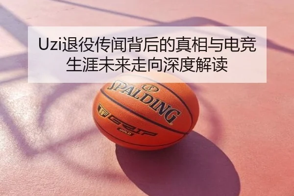 Uzi退役传闻背后的真相与电竞生涯未来走向深度解读