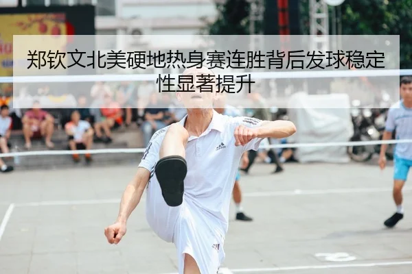 郑钦文北美硬地热身赛连胜背后发球稳定性显著提升