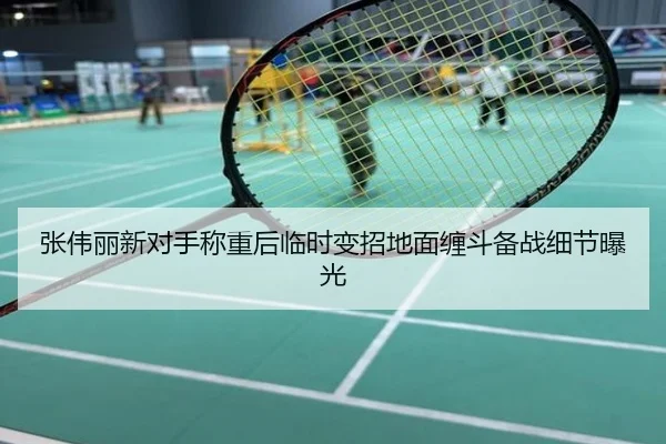 张伟丽新对手称重后临时变招地面缠斗备战细节曝光