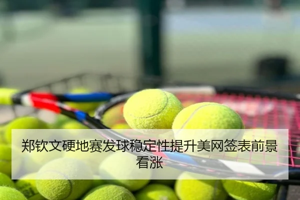 郑钦文硬地赛发球稳定性提升美网签表前景看涨