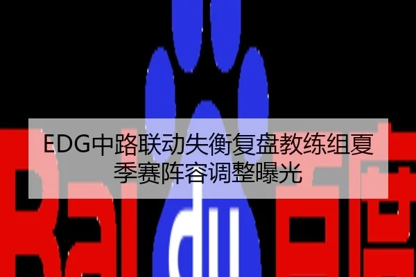 EDG中路联动失衡复盘教练组夏季赛阵容调整曝光