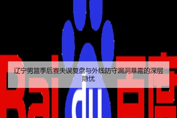 辽宁男篮季后赛失误复盘与外线防守漏洞暴露的深层隐忧