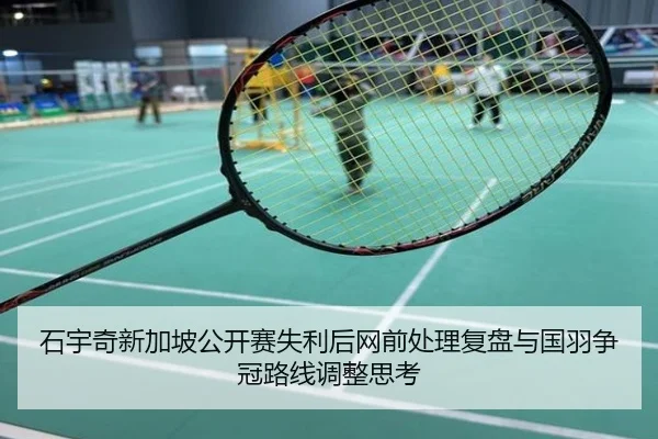 石宇奇新加坡公开赛失利后网前处理复盘与国羽争冠路线调整思考