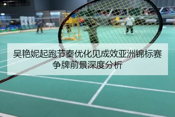 吴艳妮起跑节奏优化见成效亚洲锦标赛争牌前景深度分析