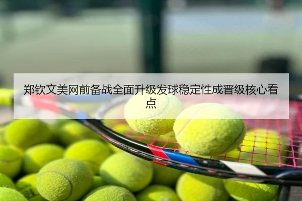 郑钦文美网前备战全面升级发球稳定性成晋级核心看点