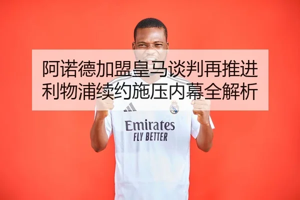 阿诺德加盟皇马谈判再推进 利物浦续约施压内幕全解析