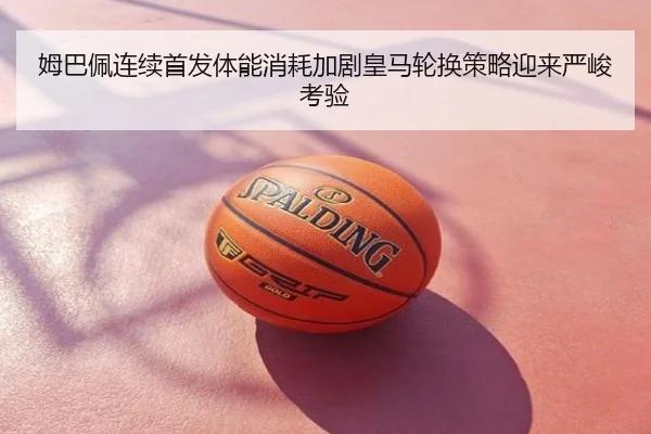 姆巴佩连续首发体能消耗加剧皇马轮换策略迎来严峻考验