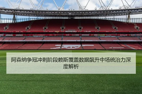 阿森纳争冠冲刺阶段赖斯覆盖数据飙升中场统治力深度解析