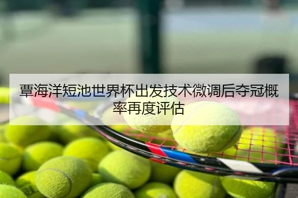 覃海洋短池世界杯出发技术微调后夺冠概率再度评估