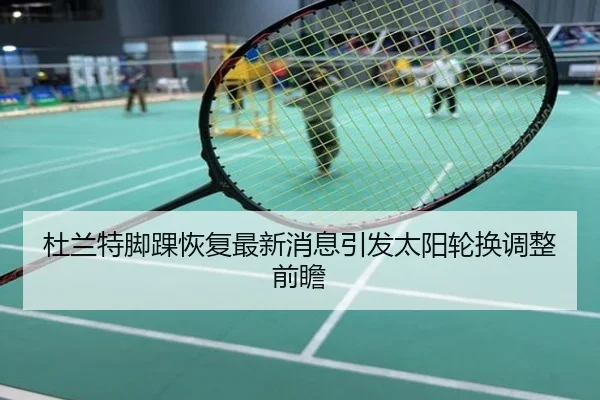 杜兰特脚踝恢复最新消息引发太阳轮换调整前瞻