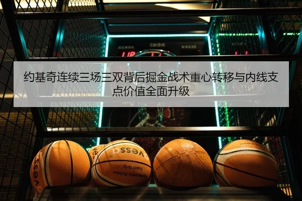 约基奇连续三场三双背后掘金战术重心转移与内线支点价值全面升级