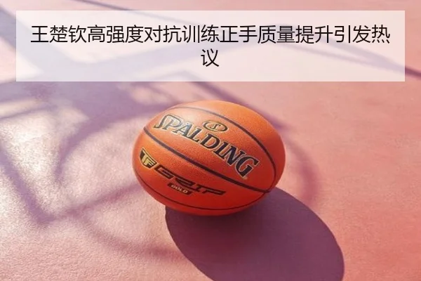 王楚钦高强度对抗训练正手质量提升引发热议